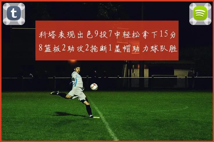 科塔表现出色9投7中轻松拿下15分8篮板2助攻2抢断1盖帽助力球队胜利