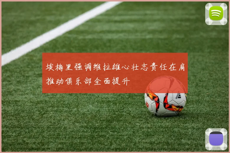 埃梅里强调维拉雄心壮志责任在肩推动俱乐部全面提升