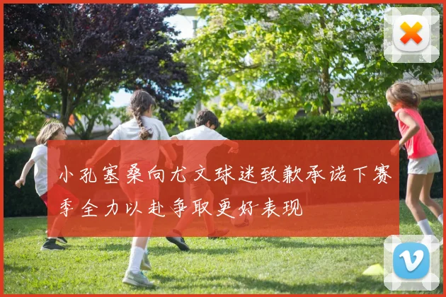 小孔塞桑向尤文球迷致歉承诺下赛季全力以赴争取更好表现
