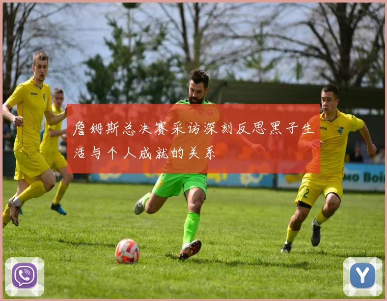 詹姆斯总决赛采访深刻反思黑子生活与个人成就的关系