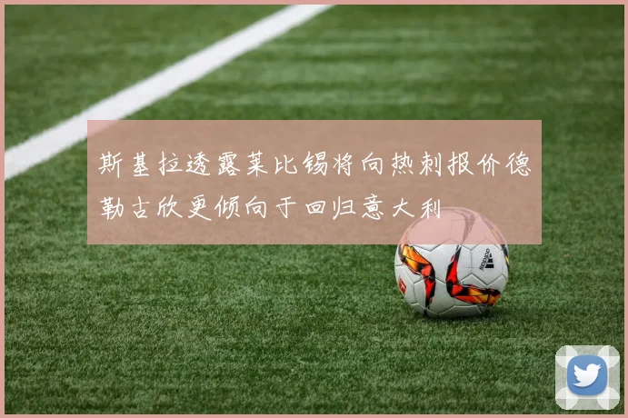 斯基拉透露莱比锡将向热刺报价德勒古欣更倾向于回归意大利