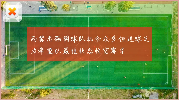 西蒙尼强调球队机会众多但进球乏力希望以最佳状态收官赛季