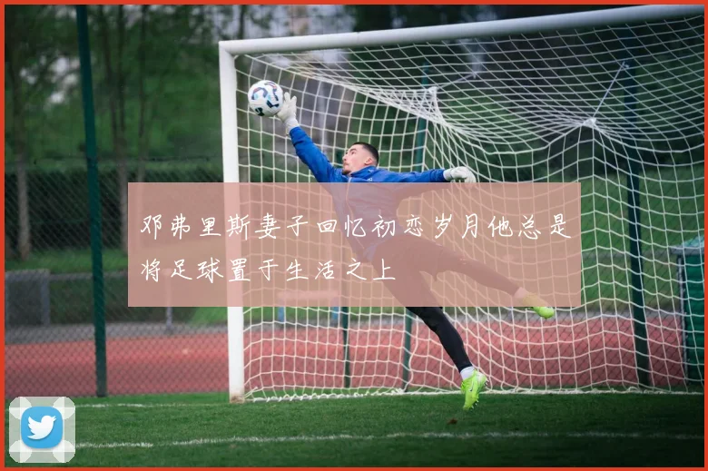 邓弗里斯妻子回忆初恋岁月他总是将足球置于生活之上