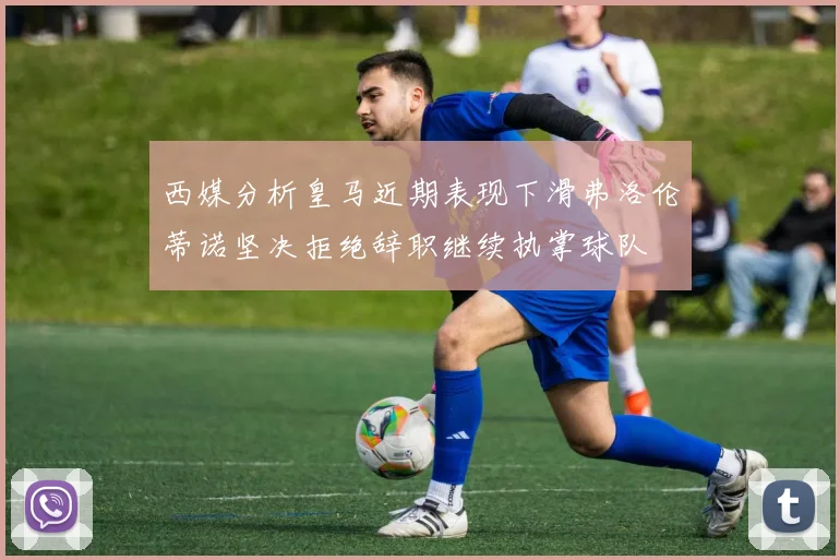 西媒分析皇马近期表现下滑弗洛伦蒂诺坚决拒绝辞职继续执掌球队