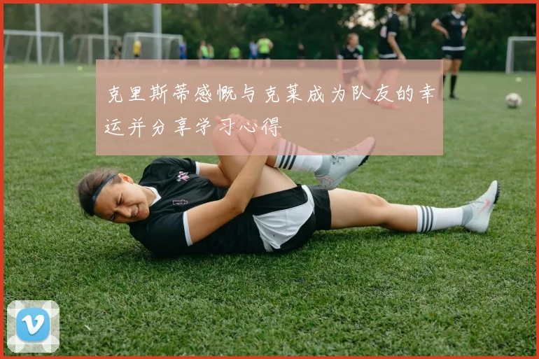 克里斯蒂感慨与克莱成为队友的幸运并分享学习心得