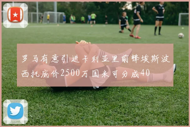 罗马有意引进卡利亚里前锋埃斯波西托底价2500万国米可分成40