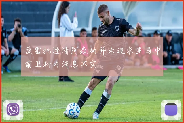 莫雷托澄清阿森纳并未追求罗马中前卫科内消息不实