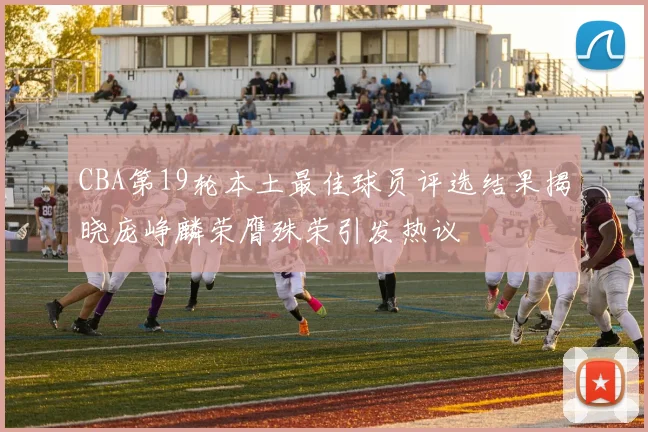CBA第19轮本土最佳球员评选结果揭晓庞峥麟荣膺殊荣引发热议