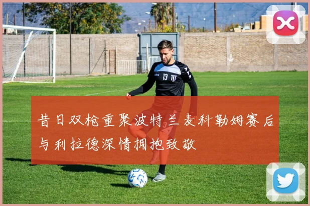 昔日双枪重聚波特兰麦科勒姆赛后与利拉德深情拥抱致敬