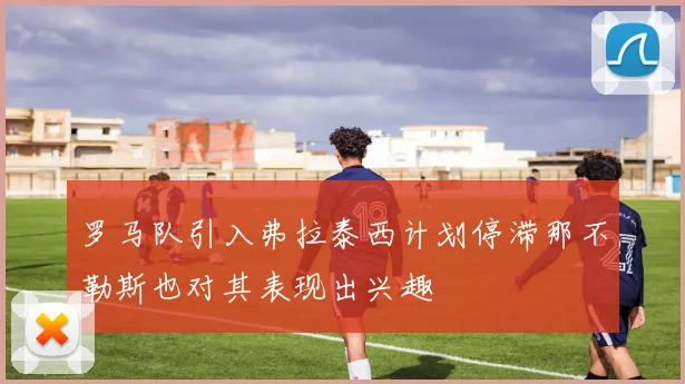 罗马队引入弗拉泰西计划停滞那不勒斯也对其表现出兴趣