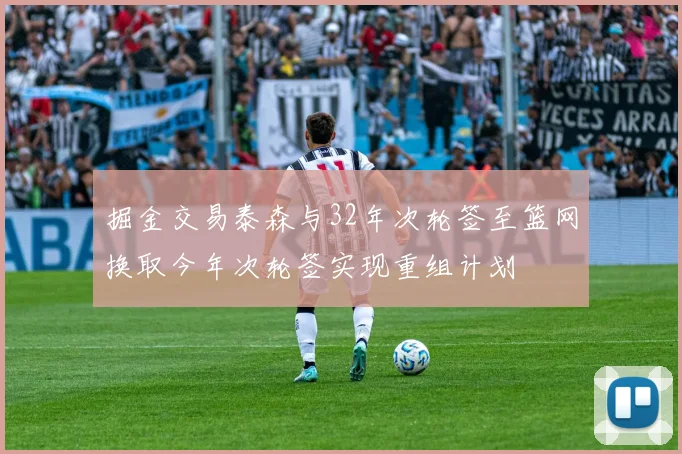 掘金交易泰森与32年次轮签至篮网换取今年次轮签实现重组计划