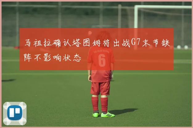 马祖拉确认塔图姆将出战G7末节缺阵不影响状态