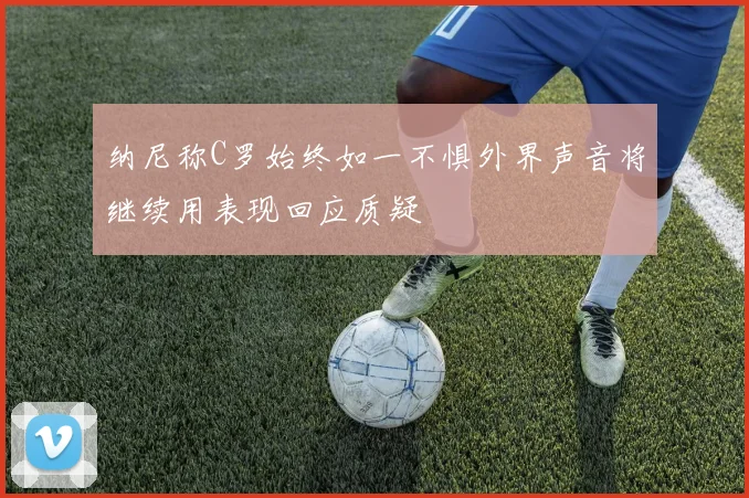 纳尼称C罗始终如一不惧外界声音将继续用表现回应质疑