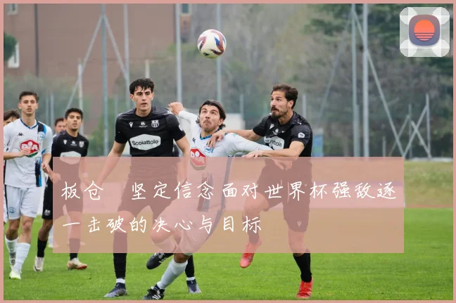 板仓滉坚定信念面对世界杯强敌逐一击破的决心与目标