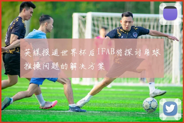 英媒报道世界杯后IFAB将探讨角球推搡问题的解决方案