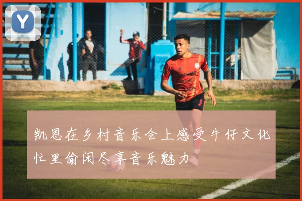 凯恩在乡村音乐会上感受牛仔文化忙里偷闲尽享音乐魅力