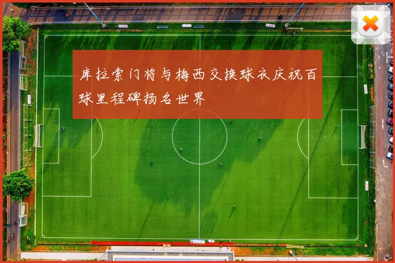 库拉索门将与梅西交换球衣庆祝百球里程碑扬名世界
