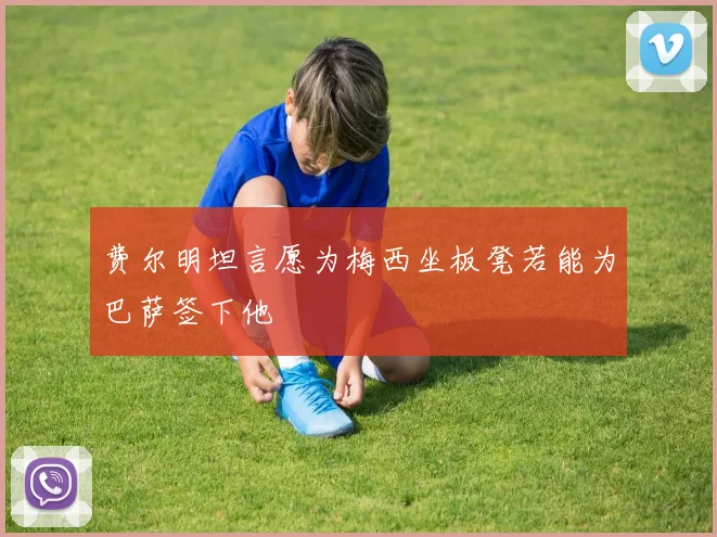 费尔明坦言愿为梅西坐板凳若能为巴萨签下他