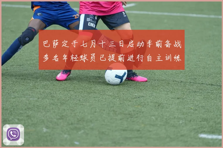巴萨定于七月十三日启动季前备战多名年轻球员已提前进行自主训练