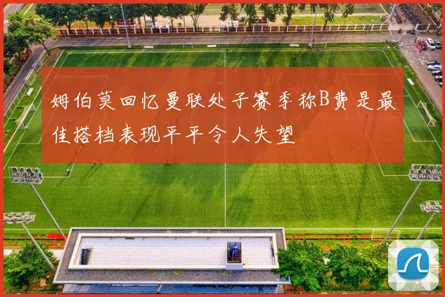 姆伯莫回忆曼联处子赛季称B费是最佳搭档表现平平令人失望