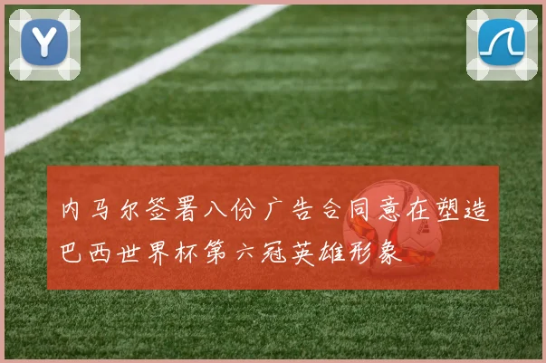 内马尔签署八份广告合同意在塑造巴西世界杯第六冠英雄形象