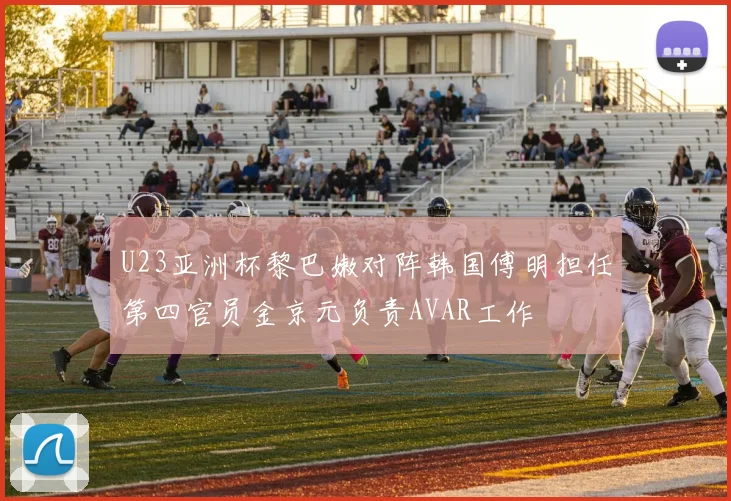 U23亚洲杯黎巴嫩对阵韩国傅明担任第四官员金京元负责AVAR工作