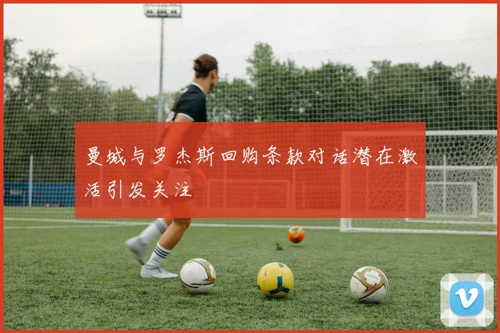 曼城与罗杰斯回购条款对话潜在激活引发关注