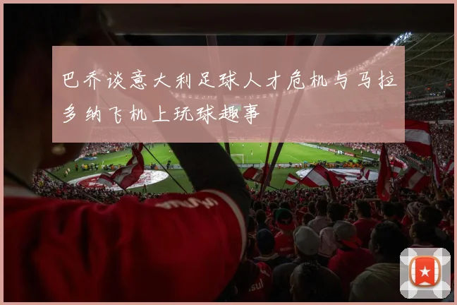 巴乔谈意大利足球人才危机与马拉多纳飞机上玩球趣事