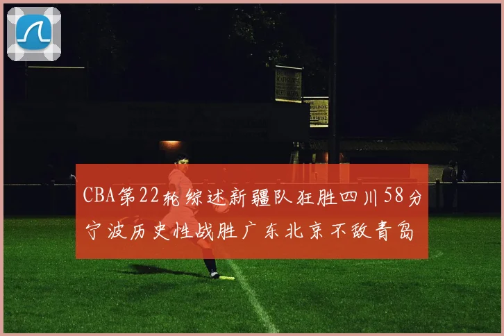CBA第22轮综述新疆队狂胜四川58分宁波历史性战胜广东北京不敌青岛