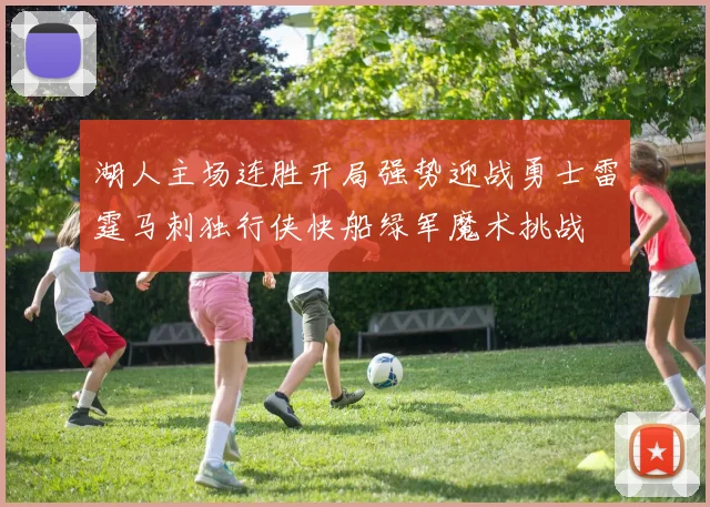 湖人主场连胜开局强势迎战勇士雷霆马刺独行侠快船绿军魔术挑战