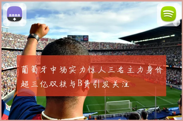 葡萄牙中场实力惊人三名主力身价超三亿双核与B费引发关注